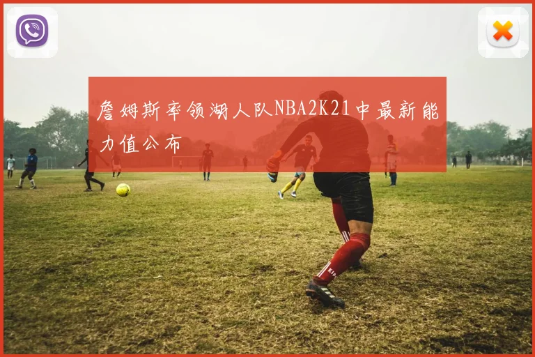 詹姆斯率领湖人队NBA2K21中最新能力值公布