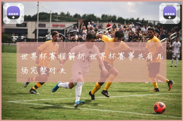 世界杯赛程解析 世界杯赛事共有几场完整对决
