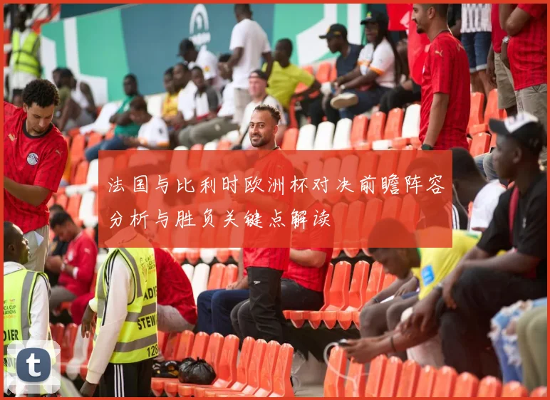 法国与比利时欧洲杯对决前瞻阵容分析与胜负关键点解读