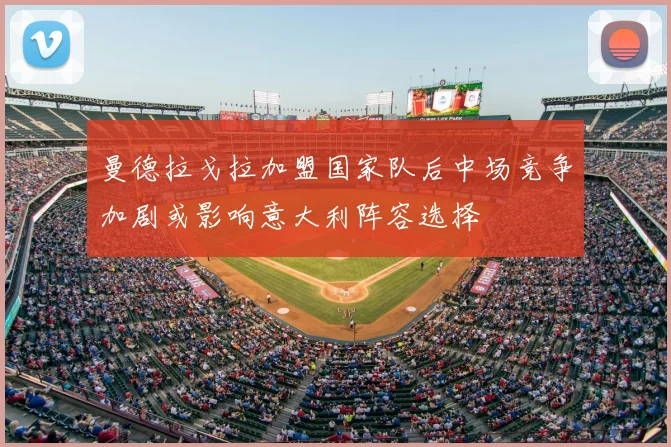 曼德拉戈拉加盟国家队后中场竞争加剧或影响意大利阵容选择