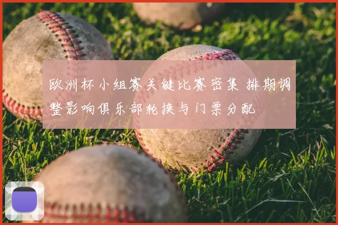 欧洲杯小组赛关键比赛密集 排期调整影响俱乐部轮换与门票分配