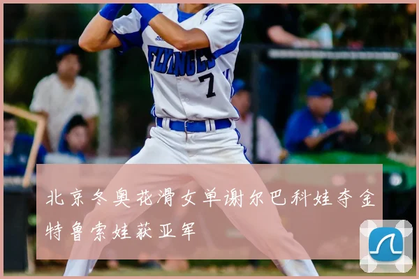 北京冬奥花滑女单谢尔巴科娃夺金特鲁索娃获亚军