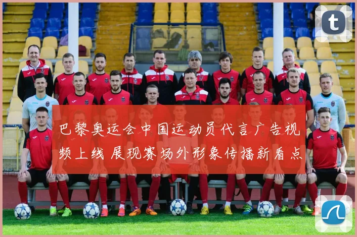 巴黎奥运会中国运动员代言广告视频上线 展现赛场外形象传播新看点