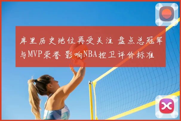 库里历史地位再受关注 盘点总冠军与MVP荣誉 影响NBA控卫评价标准
