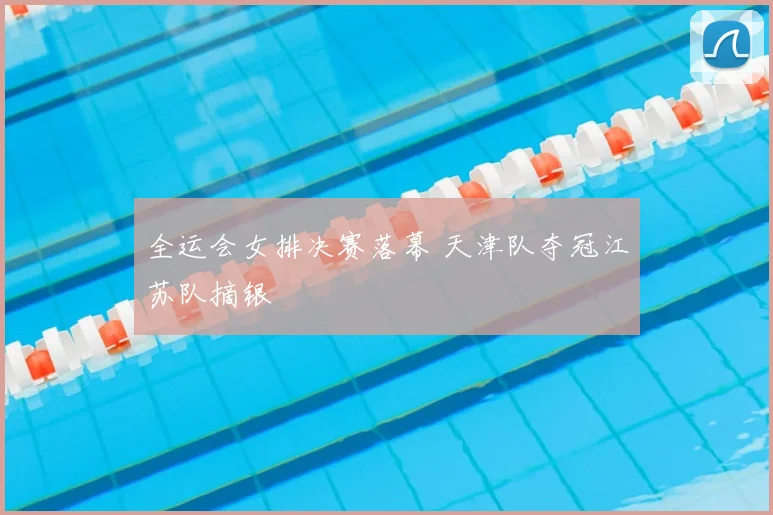 全运会女排决赛落幕 天津队夺冠江苏队摘银