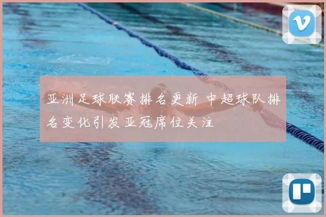 亚洲足球联赛排名更新 中超球队排名变化引发亚冠席位关注