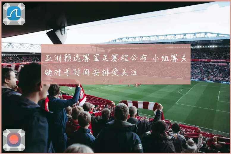 亚洲预选赛国足赛程公布 小组赛关键对手时间安排受关注