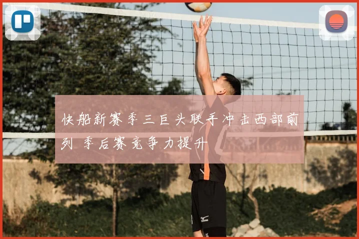 快船新赛季三巨头联手冲击西部前列 季后赛竞争力提升