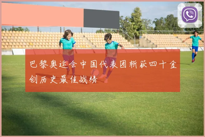 巴黎奥运会中国代表团斩获四十金创历史最佳战绩