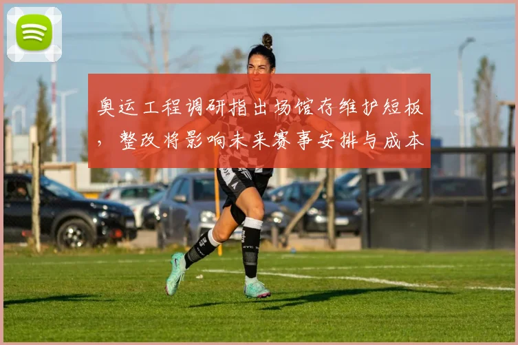 奥运工程调研指出场馆存维护短板，整改将影响未来赛事安排与成本时程