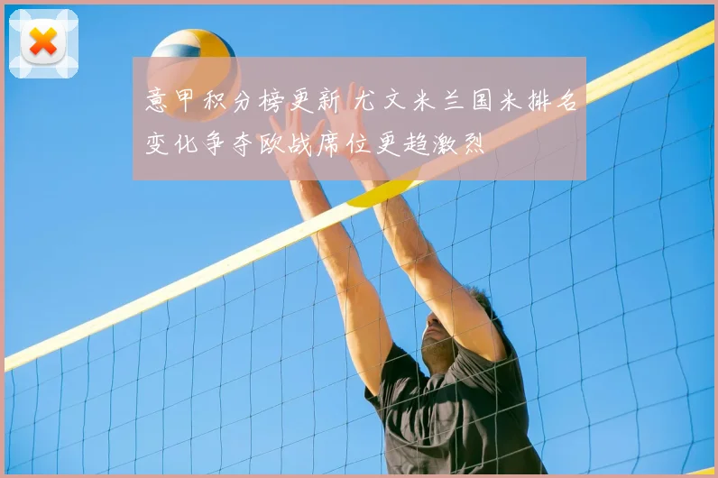 意甲积分榜更新 尤文米兰国米排名变化争夺欧战席位更趋激烈