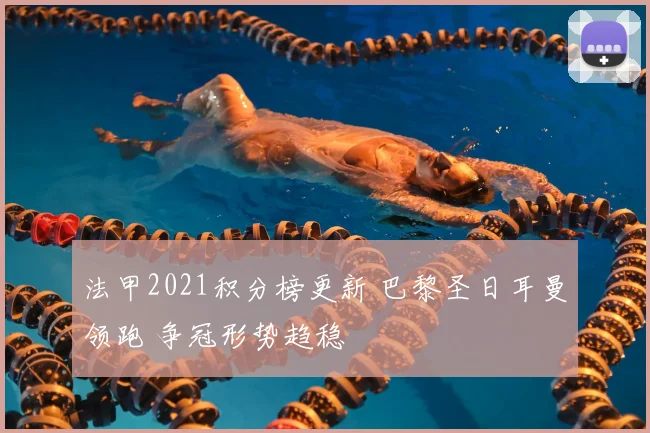 法甲2021积分榜更新 巴黎圣日耳曼领跑 争冠形势趋稳