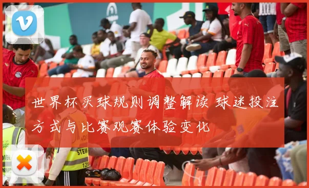 世界杯买球规则调整解读 球迷投注方式与比赛观赛体验变化