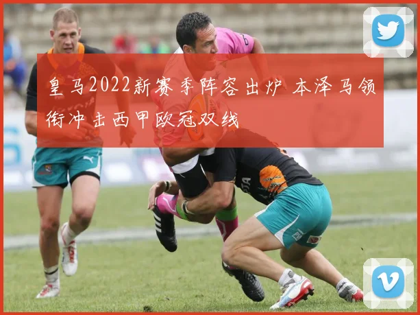 皇马2022新赛季阵容出炉 本泽马领衔冲击西甲欧冠双线