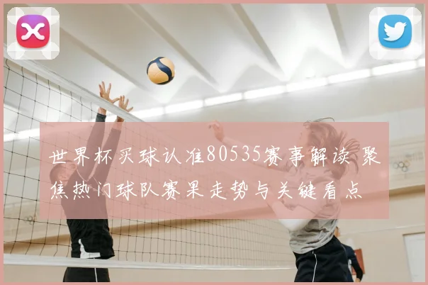 世界杯买球认准80535赛事解读 聚焦热门球队赛果走势与关键看点