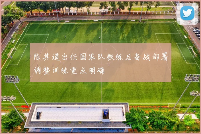 陈其遒出任国家队教练后备战部署调整训练重点明确