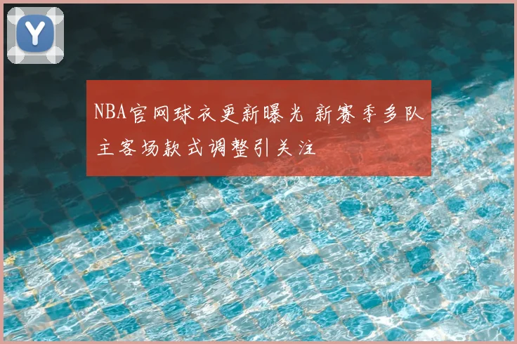 NBA官网球衣更新曝光 新赛季多队主客场款式调整引关注