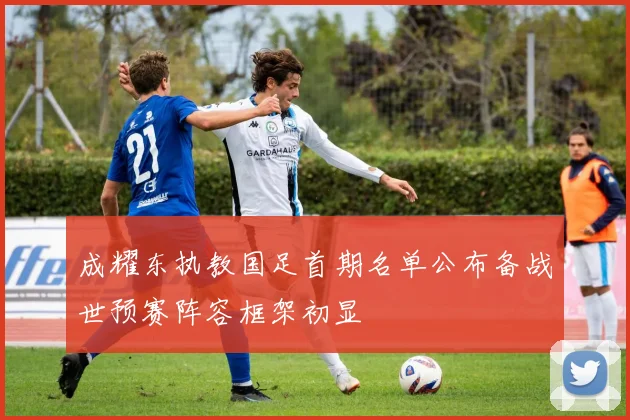 成耀东执教国足首期名单公布备战世预赛阵容框架初显