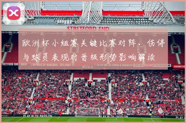 欧洲杯小组赛关键比赛对阵、伤停与球员表现对晋级形势影响解读