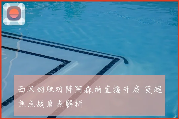 西汉姆联对阵阿森纳直播开启 英超焦点战看点解析