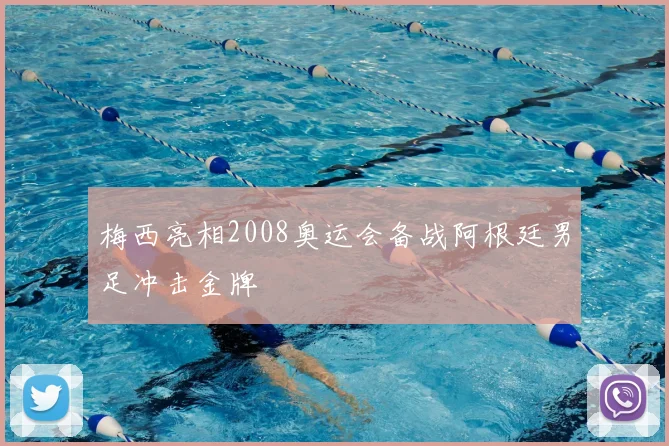 梅西亮相2008奥运会备战阿根廷男足冲击金牌