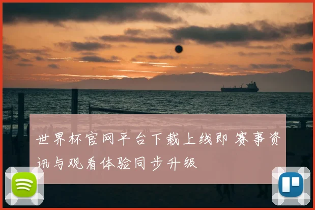 世界杯官网平台下载上线即 赛事资讯与观看体验同步升级