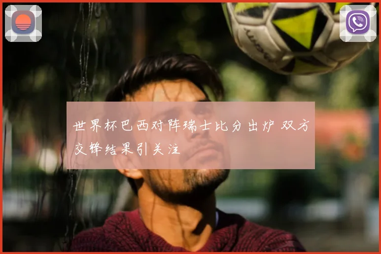 世界杯巴西对阵瑞士比分出炉 双方交锋结果引关注