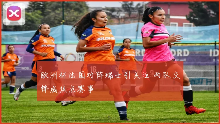 欧洲杯法国对阵瑞士引关注 两队交锋成焦点赛事