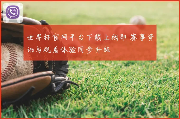 世界杯官网平台下载上线即 赛事资讯与观看体验同步升级