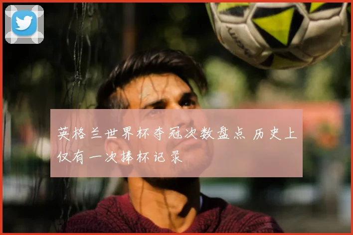 英格兰世界杯夺冠次数盘点 历史上仅有一次捧杯记录