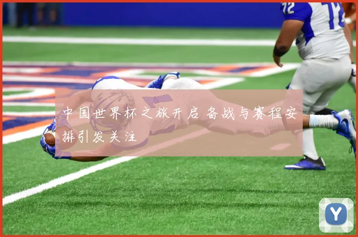中国世界杯之旅开启 备战与赛程安排引发关注