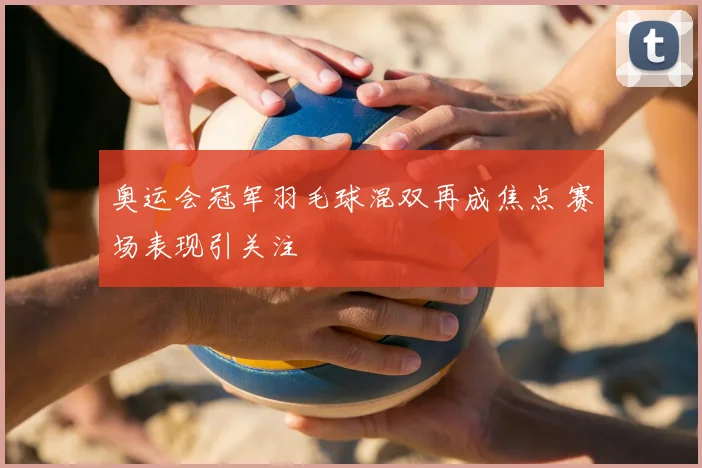 奥运会冠军羽毛球混双再成焦点 赛场表现引关注