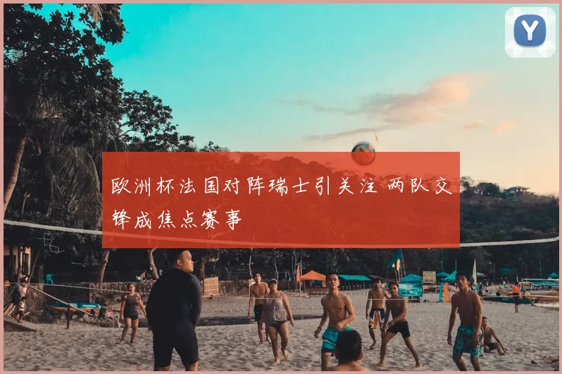 欧洲杯法国对阵瑞士引关注 两队交锋成焦点赛事