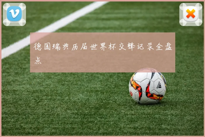 德国瑞典历届世界杯交锋记录全盘点
