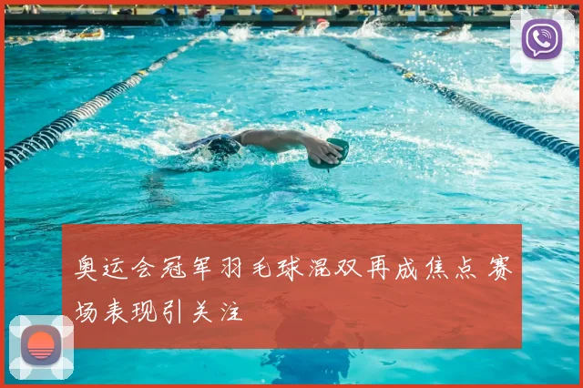 奥运会冠军羽毛球混双再成焦点 赛场表现引关注