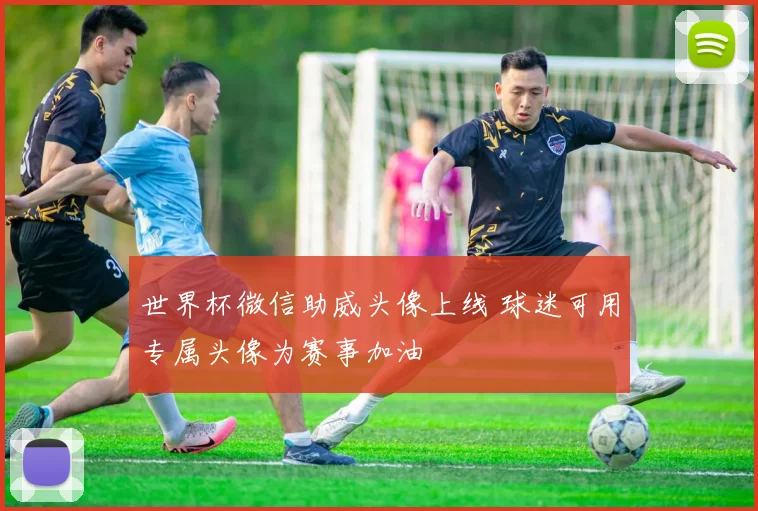世界杯微信助威头像上线 球迷可用专属头像为赛事加油