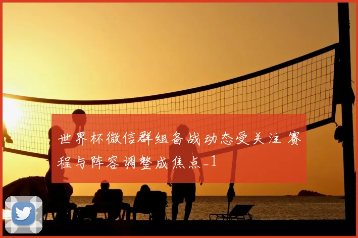 世界杯微信群组备战动态受关注 赛程与阵容调整成焦点_1