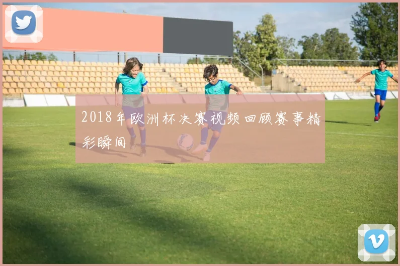 2018年欧洲杯决赛视频回顾赛事精彩瞬间
