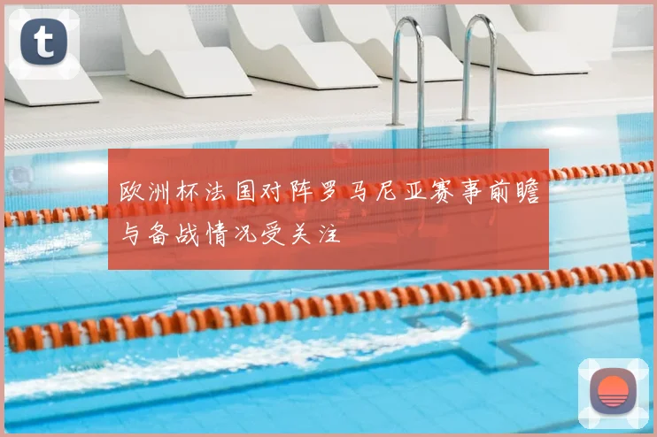 欧洲杯法国对阵罗马尼亚赛事前瞻与备战情况受关注
