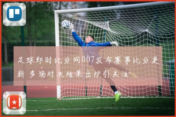 足球即时比分网007发布赛事比分更新 多场对决结果出炉引关注