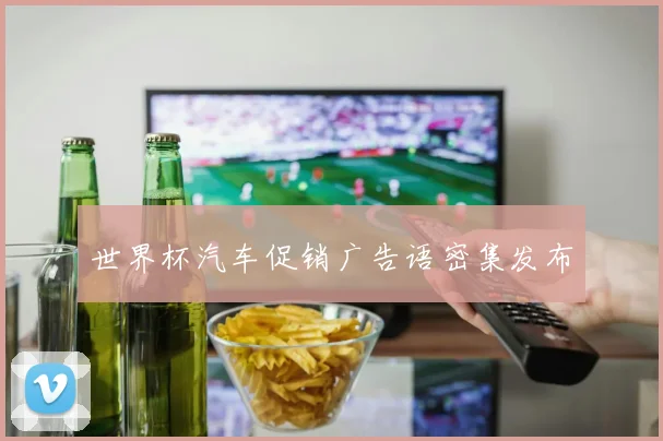世界杯汽车促销广告语密集发布