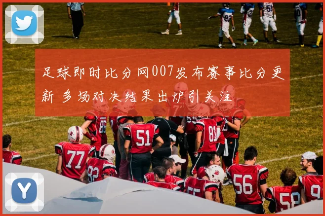 足球即时比分网007发布赛事比分更新 多场对决结果出炉引关注