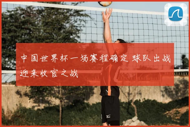中国世界杯一场赛程确定 球队出战迎来收官之战